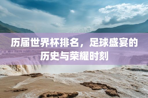 历届世界杯排名，足球盛宴的历史与荣耀时刻漯河市盈旭机械设备有限公司
