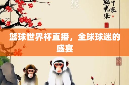 篮球世界杯直播，全球球迷的盛宴