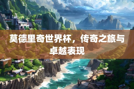 莫德里奇世界杯，传奇之旅与卓越表现