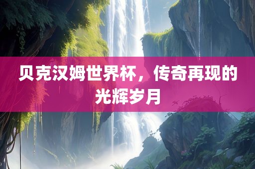 贝克汉姆世界杯，传奇再现的光辉岁月