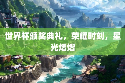 世界杯颁奖典礼，荣耀时漯河市盈旭机械设备有限公司刻，星光熠熠