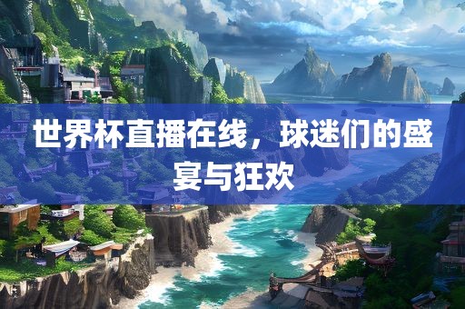 世界杯直播在线，球迷们的盛宴与狂欢