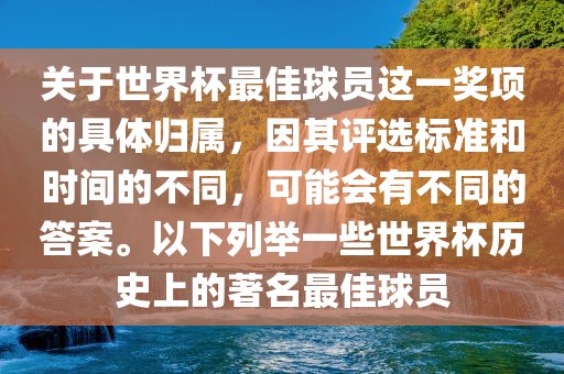 关于世界杯最佳球员这一奖项的具体归属，因其评选标准和时间的不同，可能会有不同的答案。以下列举一些世界杯历史上的著名最佳球员
