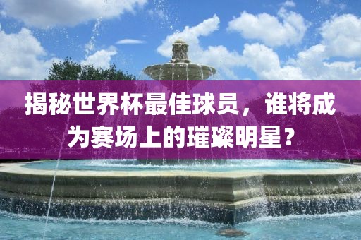 揭秘世界杯最佳球员，谁将成为赛场上的璀璨明星？