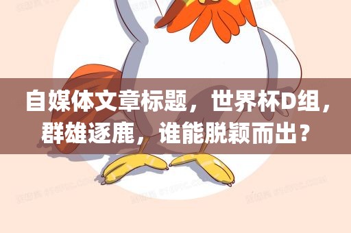 自媒体文章标题，世界杯D组，群雄逐鹿，谁能脱颖而出？