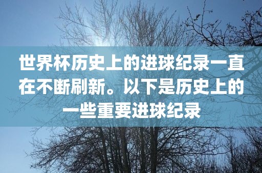 世界杯历史上的进球纪录一直在不断刷新。以下是历史上的一些重要进球纪录