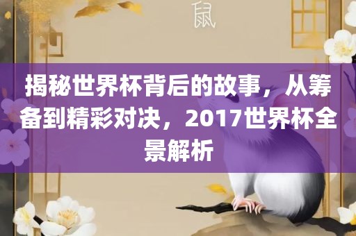 揭秘世界杯背后的故事，从筹备到精彩对决，2017世界杯全景解析