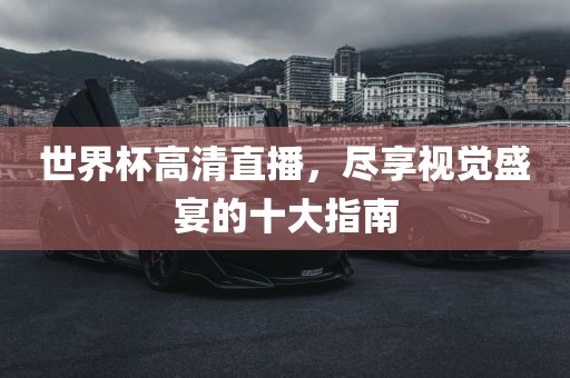 世界杯高清直播，尽享视觉盛宴的十大指南