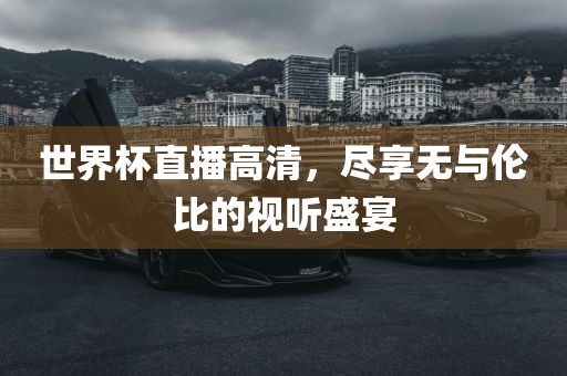 世界杯直播高清，尽享无与伦比的视听盛宴