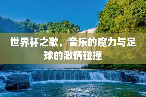 世界杯之歌，音乐的魔力与足球的激情碰撞