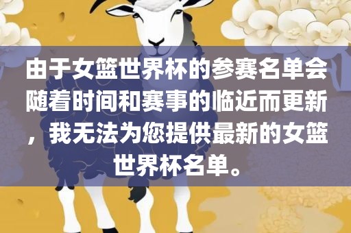 由于女篮世界杯的参赛名单会随着时间和赛事的临近而更新，我无法为您提供最新的女篮世界杯名单。漯河市盈旭机械设备有限公司