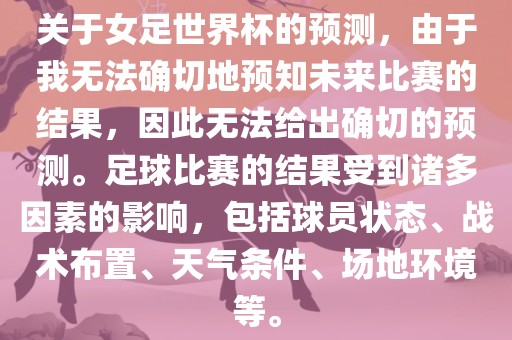 关于女足世界杯的预测，由于我无法确切地预知未来比赛的结果，因此无法给出确切的预测。足球比赛的结果受到诸多因素的影响，包括球员状态、战术布置、天气条件、场地环境等。漯河市盈旭机械设备有限公司