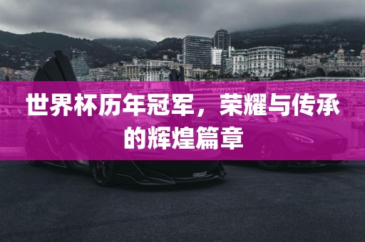 世界杯历年冠军，荣耀与传承的辉煌篇章