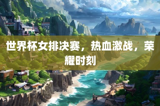 世界杯女排决赛，热血激战，荣耀时刻