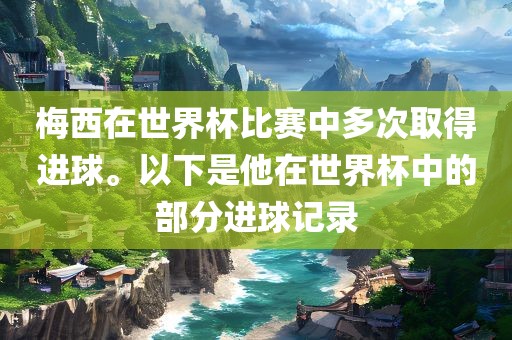 梅西在世界杯比赛中多次取得进球。以下是他在世界杯中的部分进球记录