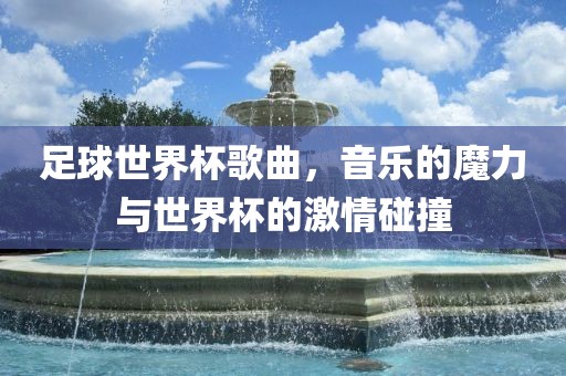 足球世界杯歌曲，音乐的魔力与世界杯的激情碰撞