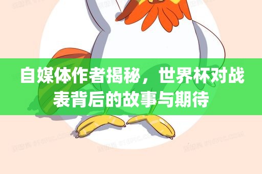 自媒体作者揭秘，世界杯对战表背后的故事与期待