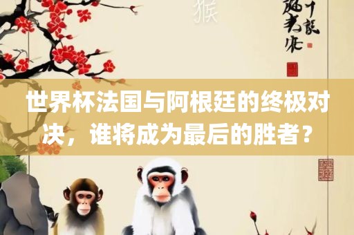 世界杯法国与阿根廷的终极对决，谁将成为最后的胜者？漯河市盈旭机械设备有限公司