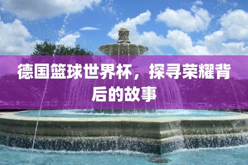 德国篮球世界杯，探寻荣耀背后的故事漯河市盈旭机械设备有限公司