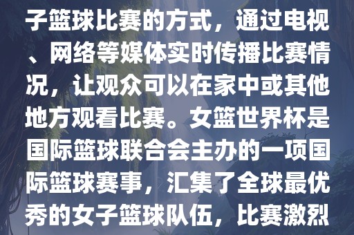 直播女篮世界杯是一种观看女子篮球比赛的方式，通过电视、网络等媒体实时传播比赛情况，让观众可以在家中或其他地方观看比赛。女篮世界杯是国际篮球联合会主办的一项国际篮球赛事，汇集了全球最优秀的女子篮球队伍，比赛激烈、精彩纷呈。