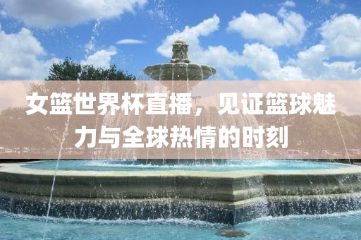 女篮世界杯直播，见证篮球魅力与全球热情的时刻