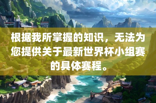 根据我所掌握的知识，无法为您提供关于最新世界杯小组赛的具体赛程。漯河市盈旭机械设备有限公司