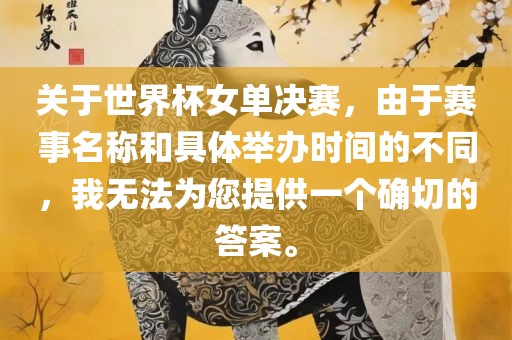 关于世界杯女单决赛，由于赛事名称和具体举办时间的不同，我无法为您提供一个确切的答案。