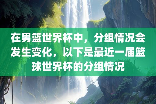 在男篮世界杯中，分组情况会发生变化，以下是最近一届篮球世界杯的分组情况