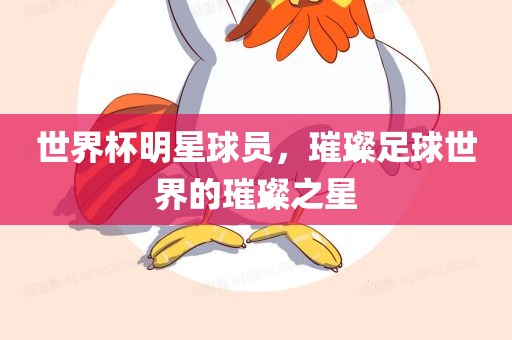 世界杯明星球员，璀璨足球世界的璀璨之星