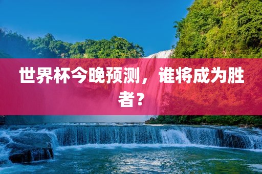 世界杯今晚预测，谁将成为胜者？