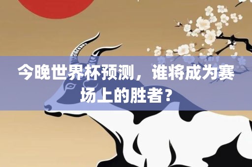 今晚世界杯预测，谁将成为赛场上的胜者？