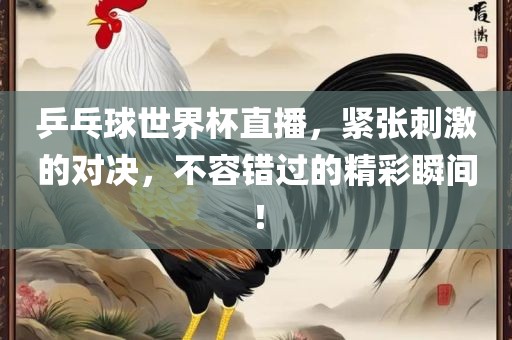 乒乓球世界杯直播，紧张刺激的对决，不容错过的精彩瞬间！