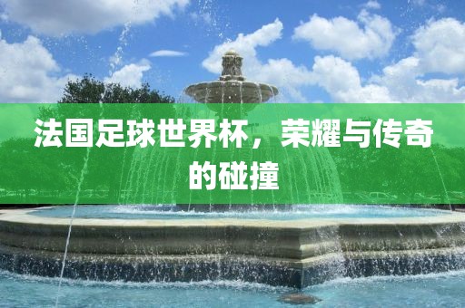 法国足球世界杯，荣耀与传奇的碰撞