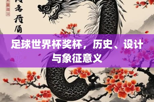 足球世界杯奖杯，历史、设计与象征意义