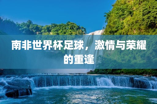 南非世界杯足球，激情与荣耀的重逢