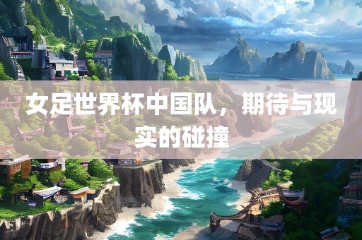 女足世界杯中国队，期待与现实的碰撞漯河市盈旭机械设备有限公司