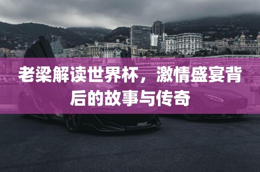 老梁解读世界杯，激情盛宴背后的故事与传奇