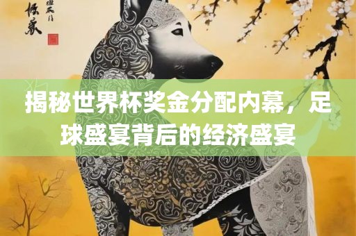 揭秘世界杯奖金分配内幕，足球盛宴背后的经济盛宴