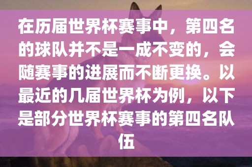在历届世界杯赛事中，第四名的球队并不是一成不变的，会随赛事的进展而不断更换。以最近的几届世界杯为例，以下是部分世界杯赛事的第四名队伍