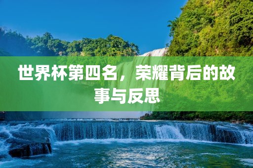 世界杯第四名，荣耀背后的故事与反思