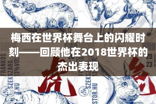 梅西在世界杯舞台上的闪耀时刻——回顾他在2018世界杯的杰出表现