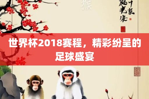 世界杯2018赛程，精彩纷呈的足球盛宴漯河市盈旭机械设备有限公司