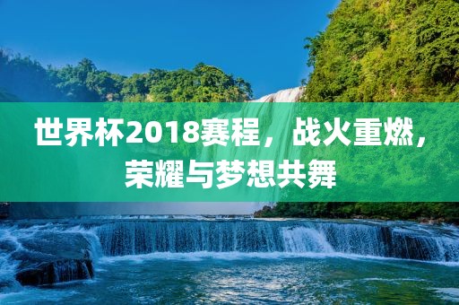 世界杯2018赛程，战火重燃，荣耀与梦想共舞