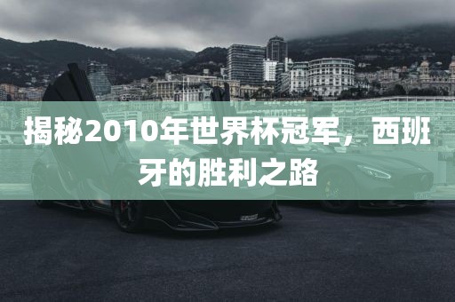 揭秘2010年世界杯冠军，西班牙的胜利之路
