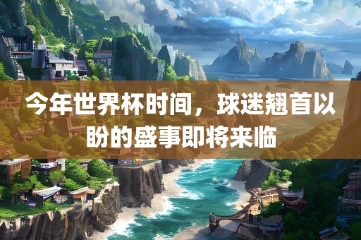 今年世界杯时间，球迷翘首以盼的盛事即将来临