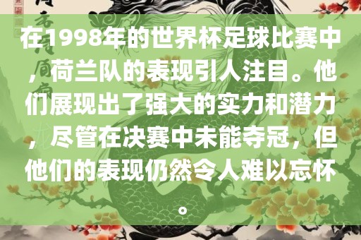 在1998年的世界杯足球比赛中，荷兰队的表现引人注目。他们展现出了强大的实力和潜力，尽管在决赛中未能夺冠，但他们的表现仍然令人难以忘怀。