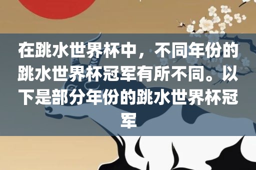 在跳水世界杯中，不同年份的跳水世界杯冠军有所不同。以下是部分年份的跳水世界杯冠军