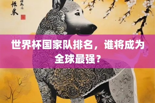 世界杯国家队排名，谁将成为全球最强？