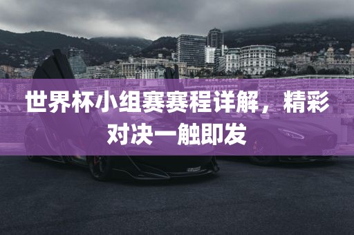 世界杯小组赛赛程详解，精彩对决一触即发