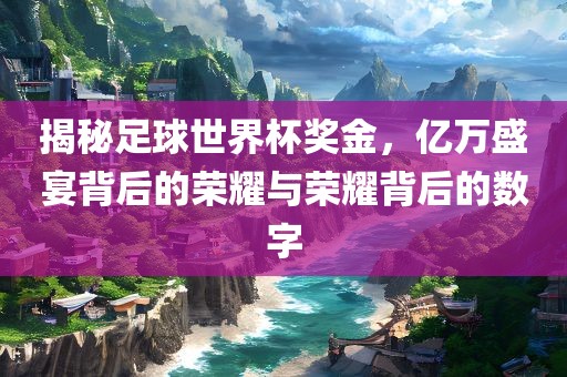 揭秘足球世界杯奖金，亿万盛宴背后的荣耀与荣耀背后的数字